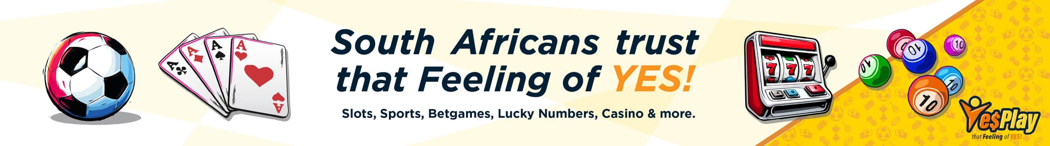 South Africans trust that Feeling of YES! Slots, Sports, Betgames, Lucky Numbers, Casino and more on YesPlay. 18 plus only. Responsible gambling helpline 0800 006 008.